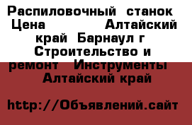 Распиловочный  станок › Цена ­ 25 000 - Алтайский край, Барнаул г. Строительство и ремонт » Инструменты   . Алтайский край